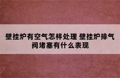 壁挂炉有空气怎样处理 壁挂炉排气阀堵塞有什么表现